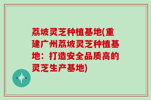 荔坡灵芝种植基地(重建广州荔坡灵芝种植基地：打造安全品质高的灵芝生产基地)