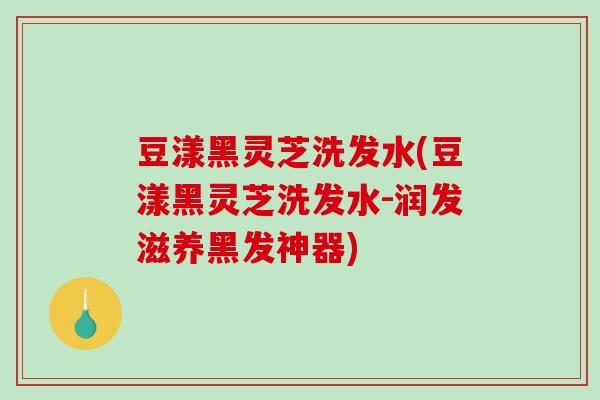 豆漾黑灵芝洗发水(豆漾黑灵芝洗发水-润发滋养黑发神器)
