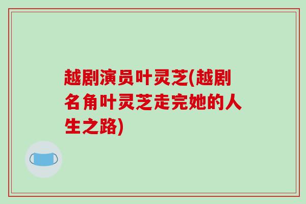 越剧演员叶灵芝(越剧名角叶灵芝走完她的人生之路)
