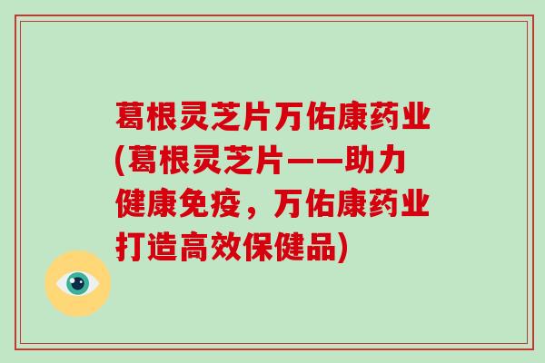 葛根灵芝片万佑康药业(葛根灵芝片——助力健康免疫，万佑康药业打造高效保健品)