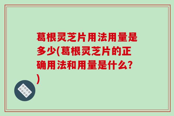 葛根灵芝片用法用量是多少(葛根灵芝片的正确用法和用量是什么？)