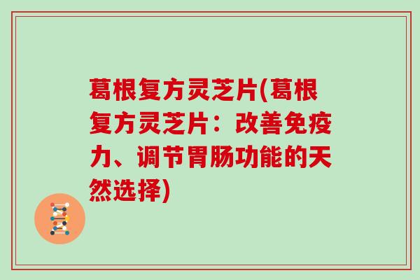 葛根复方灵芝片(葛根复方灵芝片：改善免疫力、调节功能的天然选择)