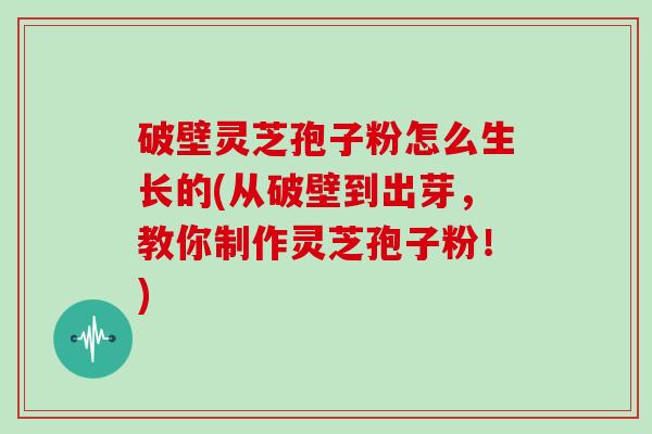 破壁灵芝孢子粉怎么生长的(从破壁到出芽，教你制作灵芝孢子粉！)
