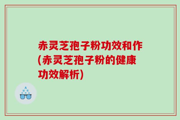 赤灵芝孢子粉功效和作(赤灵芝孢子粉的健康功效解析)