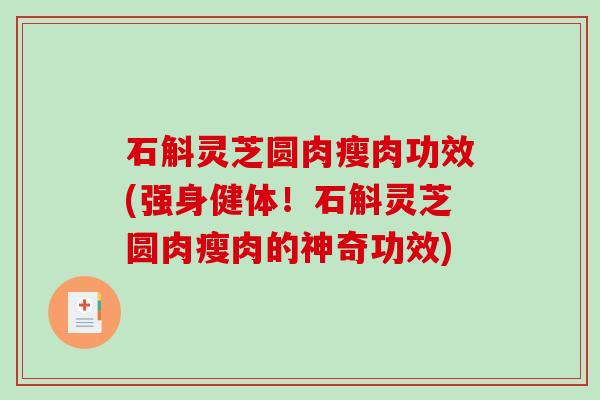 石斛灵芝圆肉瘦肉功效(强身健体！石斛灵芝圆肉瘦肉的神奇功效)