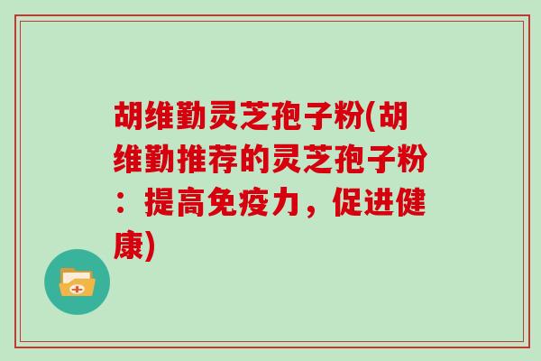 胡维勤灵芝孢子粉(胡维勤推荐的灵芝孢子粉：提高免疫力，促进健康)