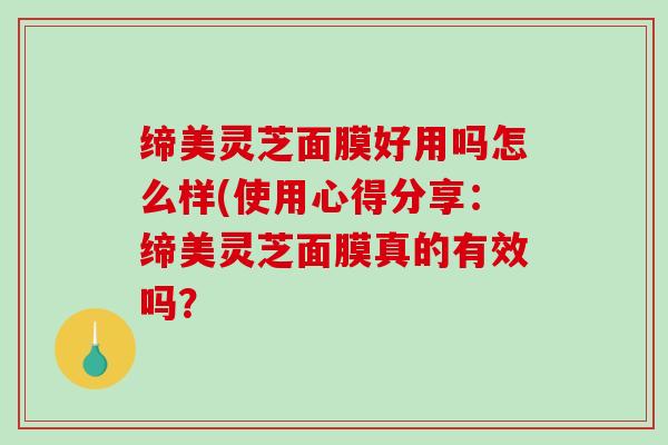 缔美灵芝面膜好用吗怎么样(使用心得分享：缔美灵芝面膜真的有效吗？