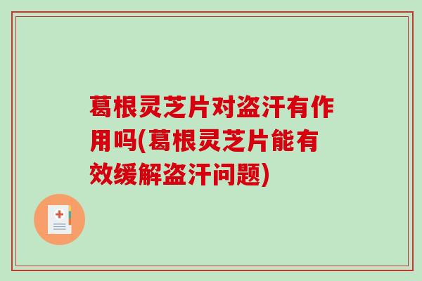 葛根灵芝片对盗汗有作用吗(葛根灵芝片能有效缓解盗汗问题)