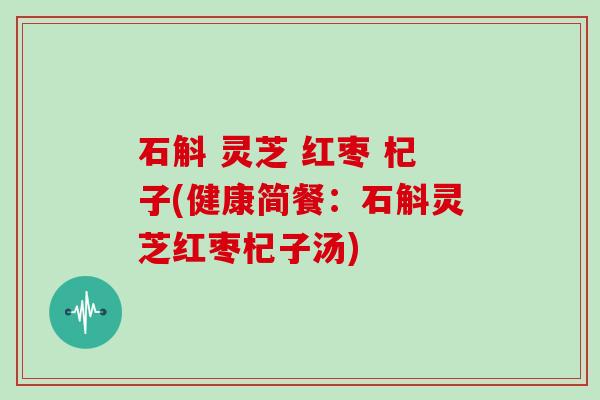 石斛 灵芝 红枣 杞子(健康简餐：石斛灵芝红枣杞子汤)