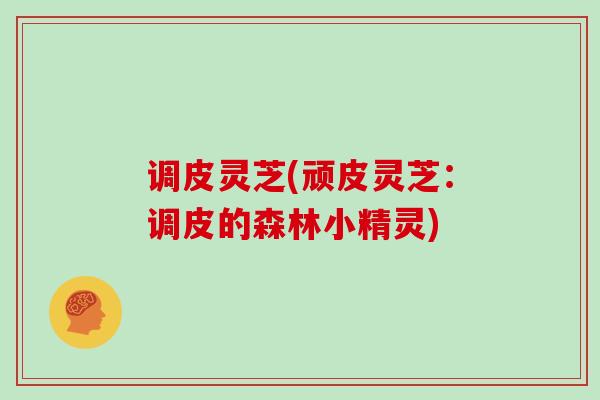 调皮灵芝(顽皮灵芝：调皮的森林小精灵)