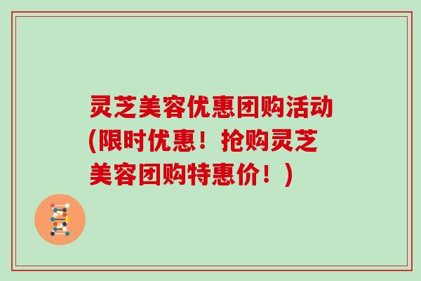 灵芝美容优惠团购活动(限时优惠！抢购灵芝美容团购特惠价！)