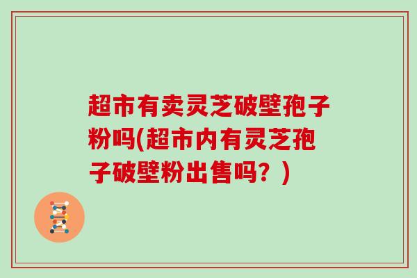 超市有卖灵芝破壁孢子粉吗(超市内有灵芝孢子破壁粉出售吗？)