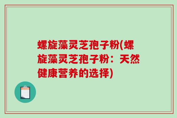 螺旋藻灵芝孢子粉(螺旋藻灵芝孢子粉：天然健康营养的选择)