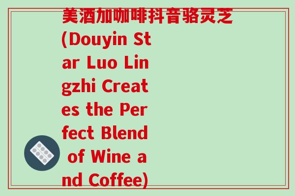 美酒加咖啡抖音骆灵芝(Douyin Star Luo Lingzhi Creates the Perfect Blend of Wine and Coffee)