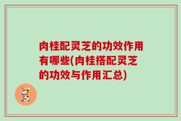 肉桂配灵芝的功效作用有哪些(肉桂搭配灵芝的功效与作用汇总)