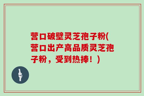 营口破壁灵芝孢子粉(营口出产高品质灵芝孢子粉，受到热捧！)