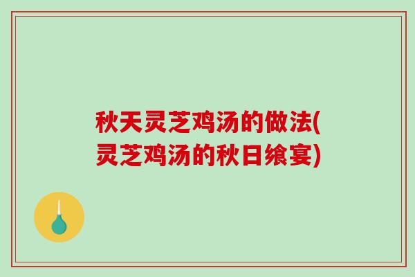 秋天灵芝鸡汤的做法(灵芝鸡汤的秋日飨宴)