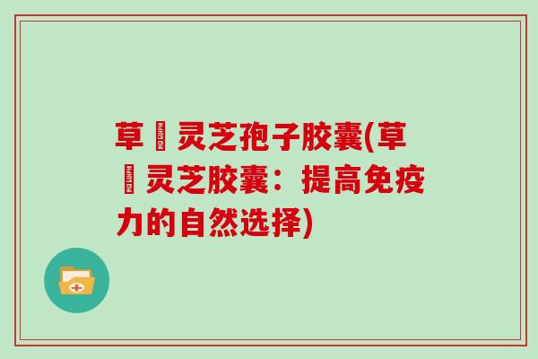 草姫灵芝孢子胶囊(草姫灵芝胶囊：提高免疫力的自然选择)