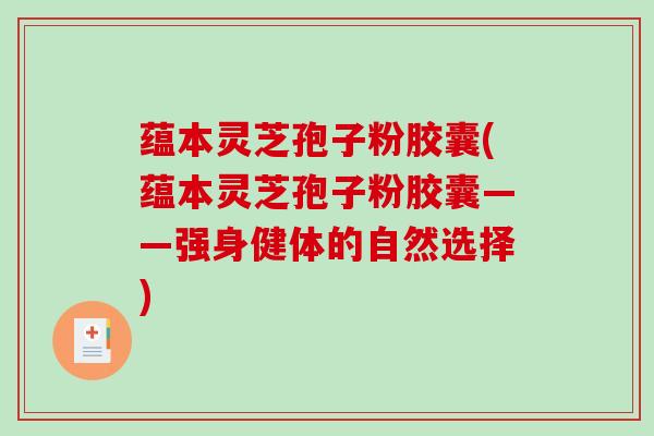 蕴本灵芝孢子粉胶囊(蕴本灵芝孢子粉胶囊——强身健体的自然选择)