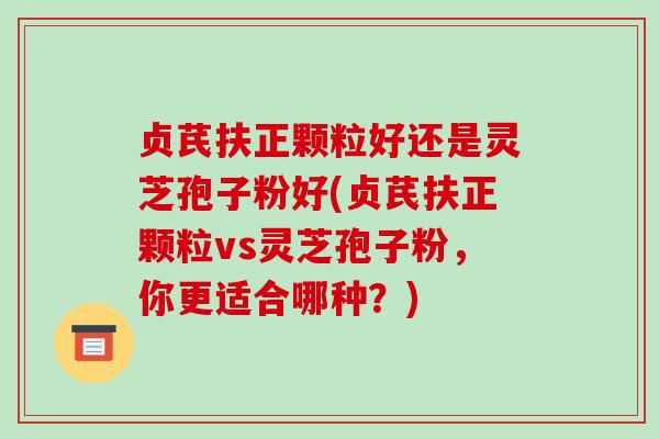 贞芪扶正颗粒好还是灵芝孢子粉好(贞芪扶正颗粒vs灵芝孢子粉，你更适合哪种？)