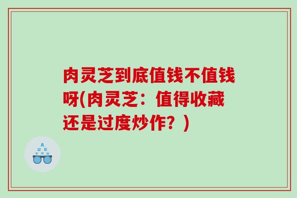 肉灵芝到底值钱不值钱呀(肉灵芝：值得收藏还是过度炒作？)