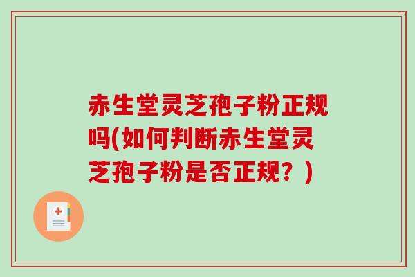 赤生堂灵芝孢子粉正规吗(如何判断赤生堂灵芝孢子粉是否正规？)