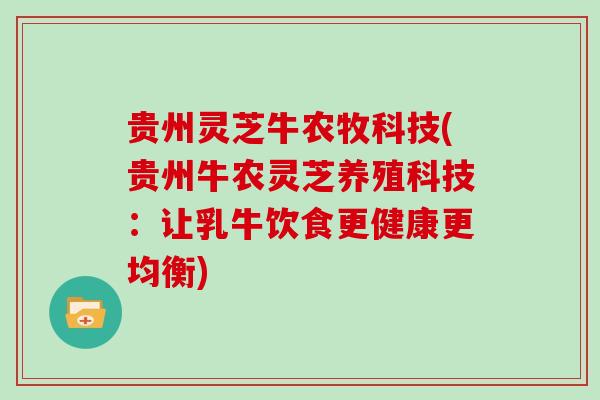 贵州灵芝牛农牧科技(贵州牛农灵芝养殖科技：让乳牛饮食更健康更均衡)