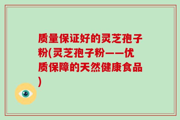 质量保证好的灵芝孢子粉(灵芝孢子粉——优质保障的天然健康食品)