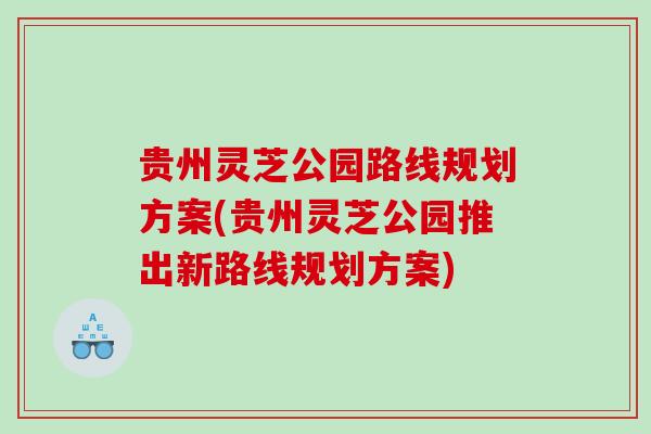 贵州灵芝公园路线规划方案(贵州灵芝公园推出新路线规划方案)