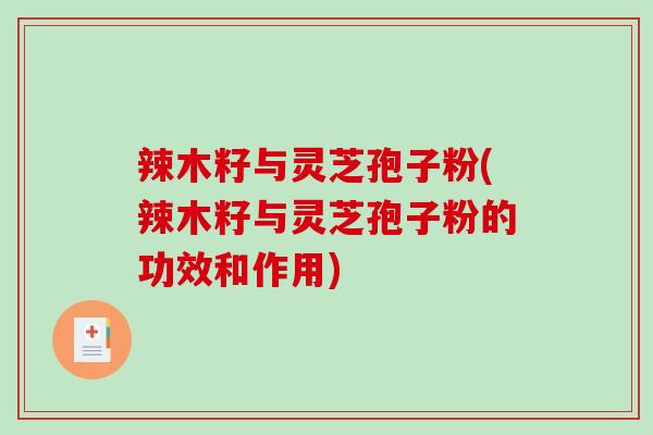 辣木籽与灵芝孢子粉(辣木籽与灵芝孢子粉的功效和作用)
