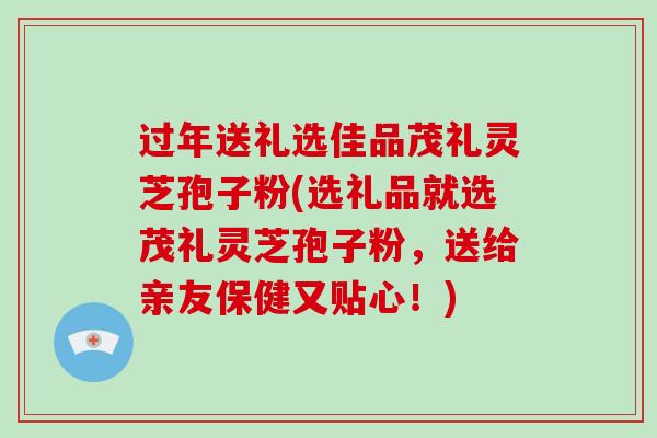 过年送礼选佳品茂礼灵芝孢子粉(选礼品就选茂礼灵芝孢子粉，送给亲友保健又贴心！)