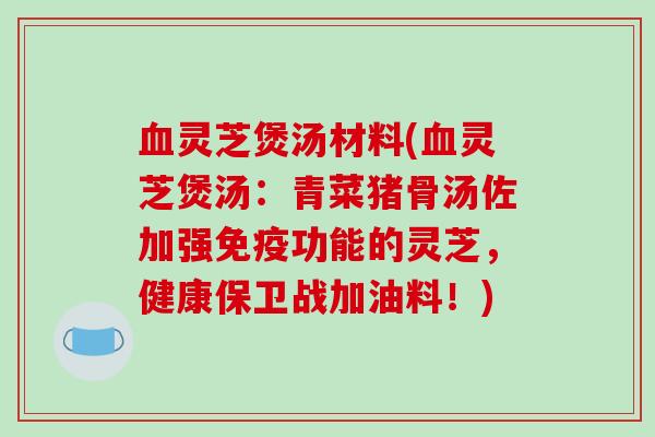 灵芝煲汤材料(灵芝煲汤：青菜猪骨汤佐加强免疫功能的灵芝，健康保卫战加油料！)