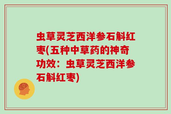 虫草灵芝西洋参石斛红枣(五种中草药的神奇功效：虫草灵芝西洋参石斛红枣)