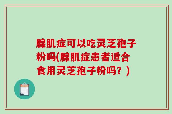 腺肌症可以吃灵芝孢子粉吗(腺肌症患者适合食用灵芝孢子粉吗？)