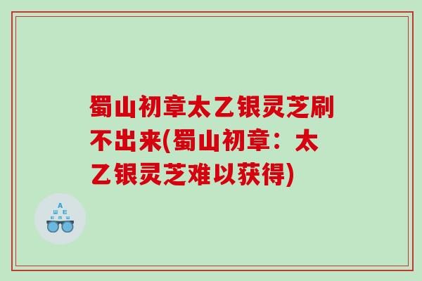 蜀山初章太乙银灵芝刷不出来(蜀山初章：太乙银灵芝难以获得)