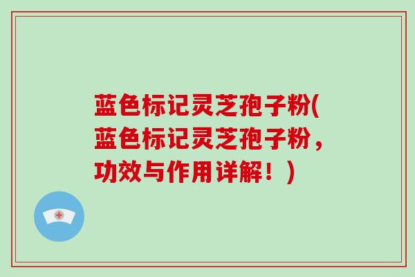 蓝色标记灵芝孢子粉(蓝色标记灵芝孢子粉，功效与作用详解！)