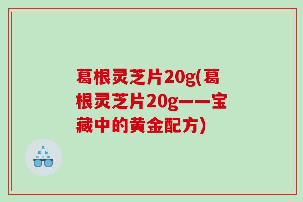 葛根灵芝片20g(葛根灵芝片20g——宝藏中的黄金配方)