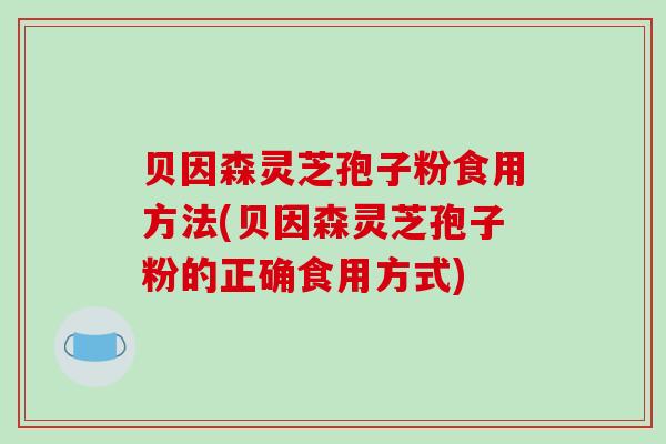 贝因森灵芝孢子粉食用方法(贝因森灵芝孢子粉的正确食用方式)