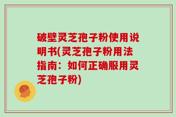 破壁灵芝孢子粉使用说明书(灵芝孢子粉用法指南：如何正确服用灵芝孢子粉)