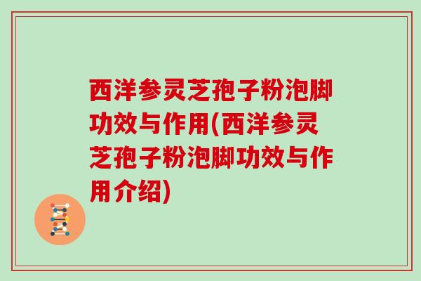 西洋参灵芝孢子粉泡脚功效与作用(西洋参灵芝孢子粉泡脚功效与作用介绍)