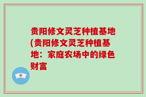 贵阳修文灵芝种植基地(贵阳修文灵芝种植基地：家庭农场中的绿色财富