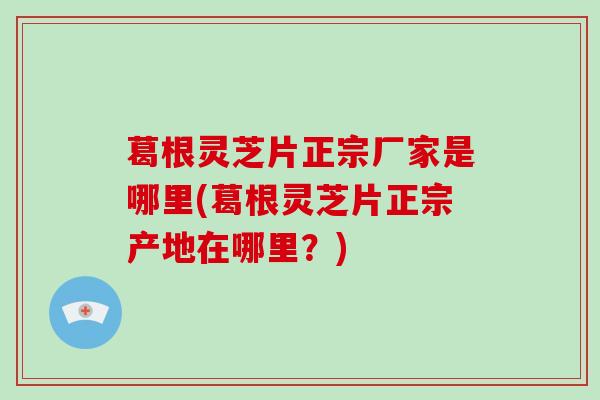 葛根灵芝片正宗厂家是哪里(葛根灵芝片正宗产地在哪里？)