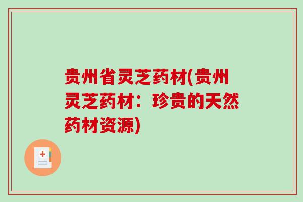 贵州省灵芝药材(贵州灵芝药材：珍贵的天然药材资源)