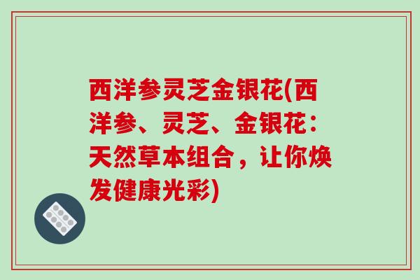 西洋参灵芝金银花(西洋参、灵芝、金银花：天然草本组合，让你焕发健康光彩)