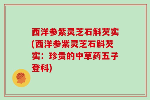 西洋参紫灵芝石斛芡实(西洋参紫灵芝石斛芡实：珍贵的中草药五子登科)