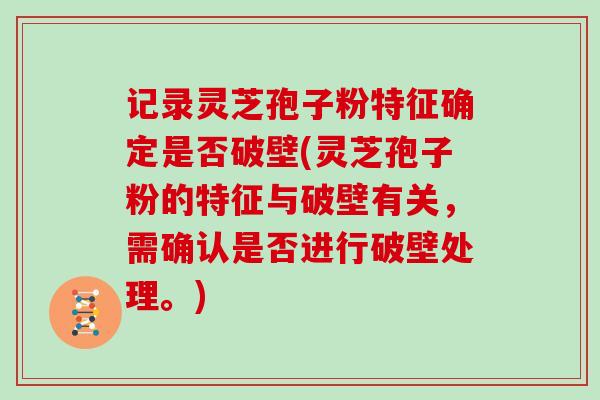 记录灵芝孢子粉特征确定是否破壁(灵芝孢子粉的特征与破壁有关，需确认是否进行破壁处理。)