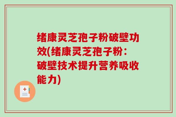 绪康灵芝孢子粉破壁功效(绪康灵芝孢子粉：破壁技术提升营养吸收能力)