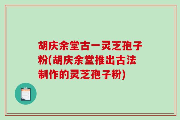 胡庆余堂古一灵芝孢子粉(胡庆余堂推出古法制作的灵芝孢子粉)