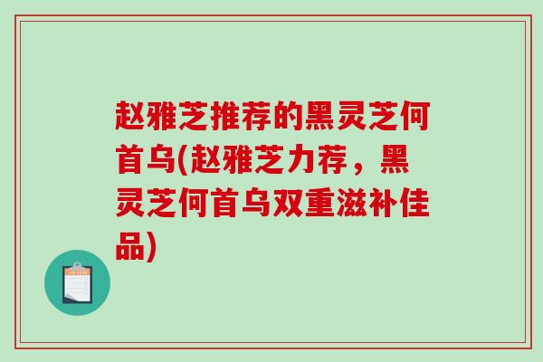赵雅芝推荐的黑灵芝何首乌(赵雅芝力荐，黑灵芝何首乌双重滋补佳品)