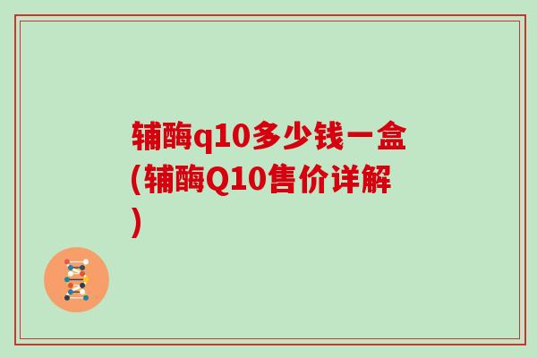 辅酶q10多少钱一盒(辅酶Q10售价详解)